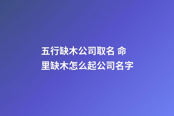 五行缺木公司取名 命里缺木怎么起公司名字-第1張-公司起名-玄機(jī)派